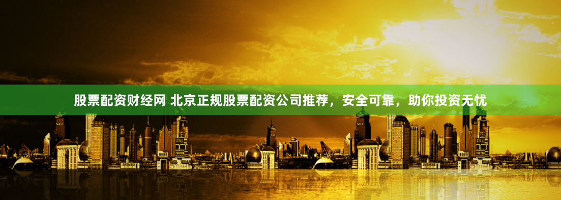 股票配資財經(jīng)網(wǎng) 北京正規(guī)股票配資公司推薦，安全可靠，助你投資無憂